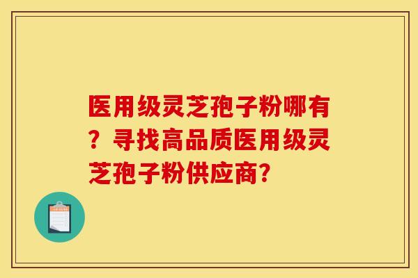医用级灵芝孢子粉哪有?寻找高品质医用级灵芝孢子粉供应商? 医用级灵芝孢子粉哪有?寻找高品质医用级灵芝孢子粉供应商?