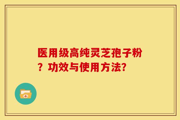 医用级高纯灵芝孢子粉？功效与使用方法？