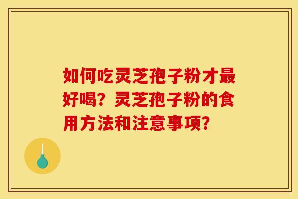 如何吃灵芝孢子粉才好喝?灵芝孢子粉的食用方法和注意事项? 如何吃灵芝孢子粉才好喝?灵芝孢子粉的食用方法和注意事项?