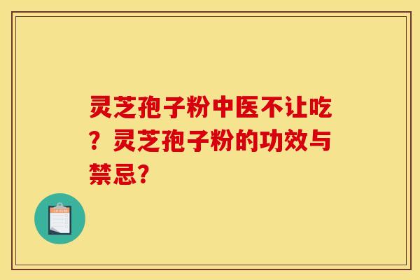 灵芝孢子粉中医不让吃?灵芝孢子粉的功效与禁忌? 灵芝孢子粉中医不让吃?灵芝孢子粉的功效与禁忌?