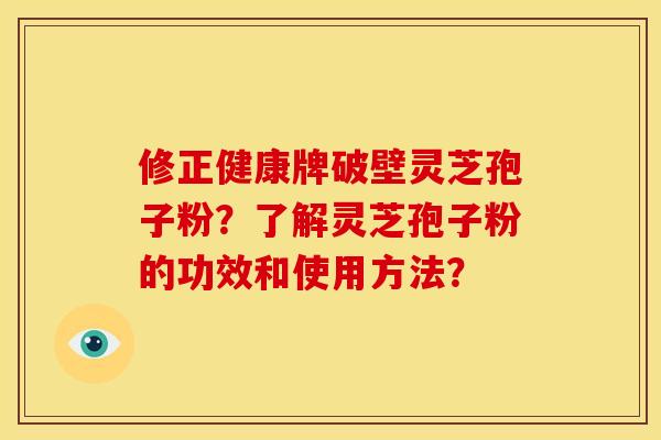 修正健康牌破壁灵芝孢子粉?了解灵芝孢子粉的功效和使用方法? 修正健康牌破壁灵芝孢子粉?了解灵芝孢子粉的功效和使用方法?