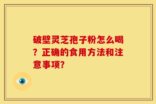 破壁灵芝孢子粉怎么喝?正确的食用方法和注意事项? 破壁灵芝孢子粉怎么喝?正确的食用方法和注意事项?