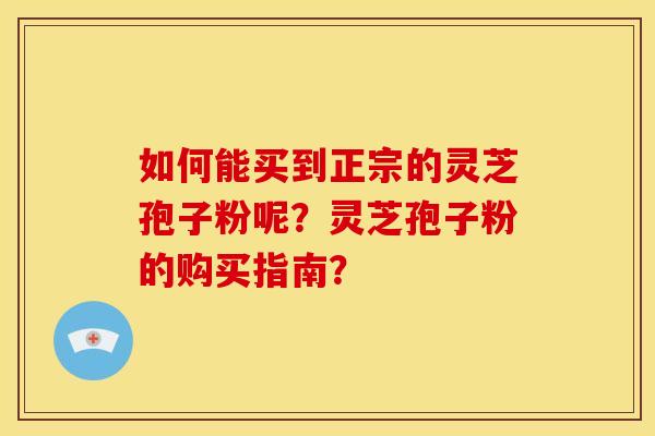 如何能买到正宗的灵芝孢子粉呢?灵芝孢子粉的购买指南? 如何能买到正宗的灵芝孢子粉呢?灵芝孢子粉的购买指南?