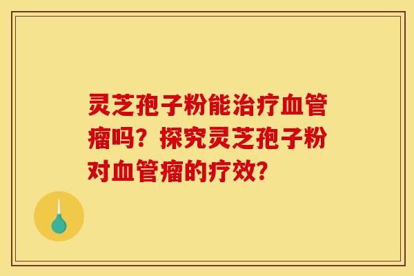 灵芝孢子粉能瘤吗？探究灵芝孢子粉对瘤的疗效？
