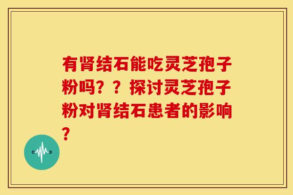 有结石能吃灵芝孢子粉吗??探讨灵芝孢子粉对结石患者的影响? 有结石能吃灵芝孢子粉吗??探讨灵芝孢子粉对结石患者的影响?