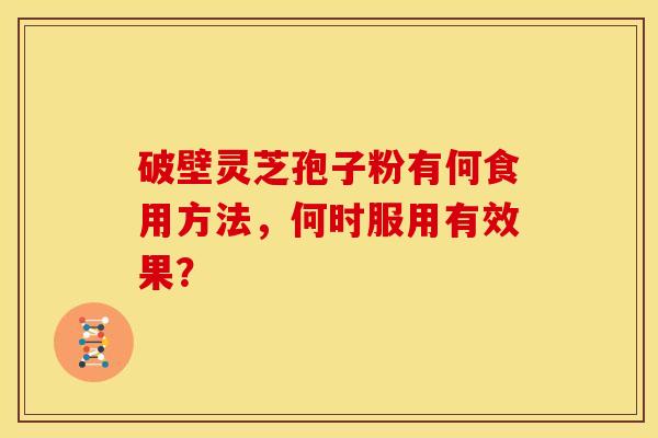 破壁灵芝孢子粉有何食用方法,何时服用有效果? 破壁灵芝孢子粉有何食用方法,何时服用有效果?