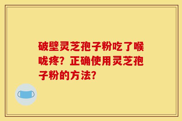 破壁灵芝孢子粉吃了喉咙疼?正确使用灵芝孢子粉的方法? 破壁灵芝孢子粉吃了喉咙疼?正确使用灵芝孢子粉的方法?