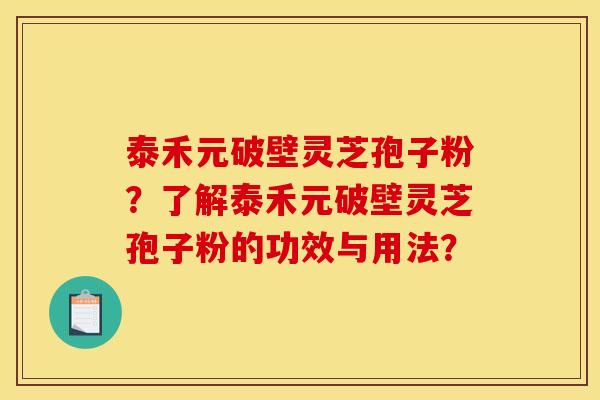 泰禾元破壁灵芝孢子粉?了解泰禾元破壁灵芝孢子粉的功效与用法? 泰禾元破壁灵芝孢子粉?了解泰禾元破壁灵芝孢子粉的功效与用法?
