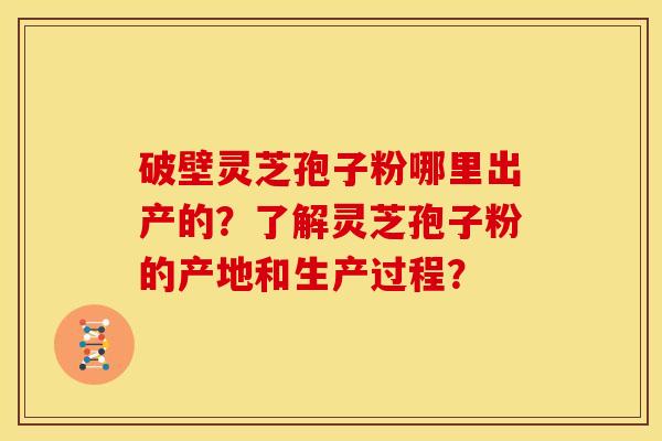 破壁灵芝孢子粉哪里出产的？了解灵芝孢子粉的产地和生产过程？