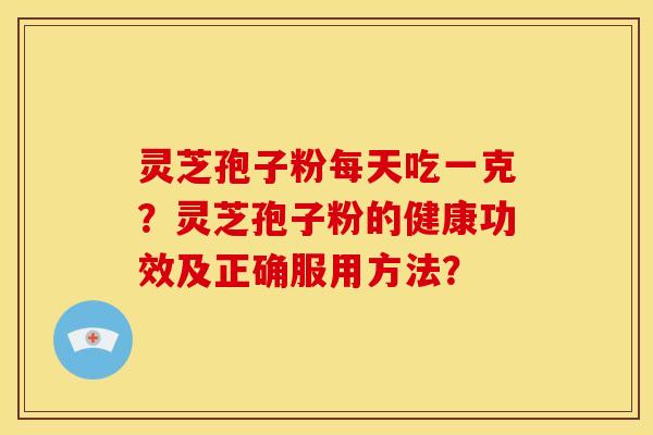 灵芝孢子粉每天吃一克？灵芝孢子粉的健康功效及正确服用方法？