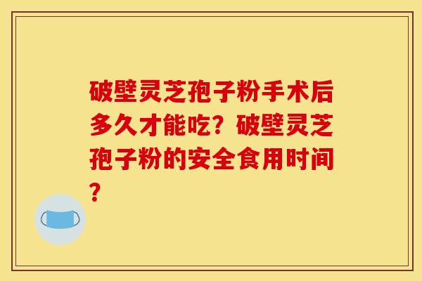 破壁灵芝孢子粉手术后多久才能吃?破壁灵芝孢子粉的安全食用时间? 破壁灵芝孢子粉手术后多久才能吃?破壁灵芝孢子粉的安全食用时间?