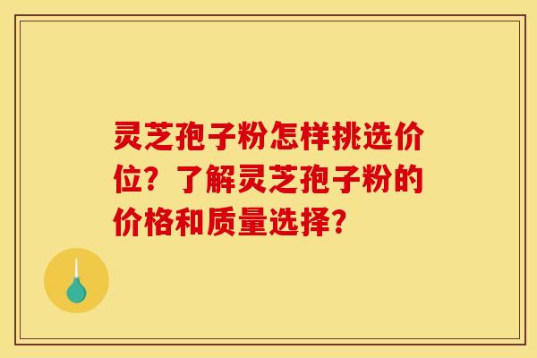 灵芝孢子粉怎样挑选价位?了解灵芝孢子粉的价格和质量选择? 灵芝孢子粉怎样挑选价位?了解灵芝孢子粉的价格和质量选择?