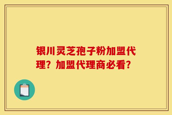 银川灵芝孢子粉加盟代理?加盟代理商必看? 银川灵芝孢子粉加盟代理?加盟代理商必看?