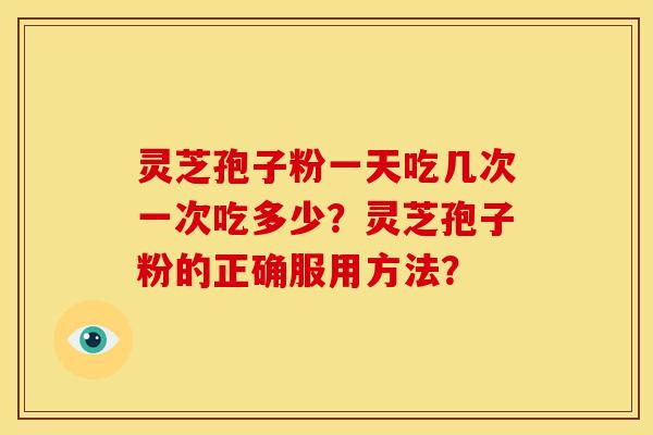 灵芝孢子粉一天吃几次一次吃多少?灵芝孢子粉的正确服用方法? 灵芝孢子粉一天吃几次一次吃多少?灵芝孢子粉的正确服用方法?