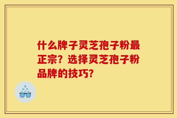 什么牌子灵芝孢子粉正宗?选择灵芝孢子粉品牌的技巧? 什么牌子灵芝孢子粉正宗?选择灵芝孢子粉品牌的技巧?