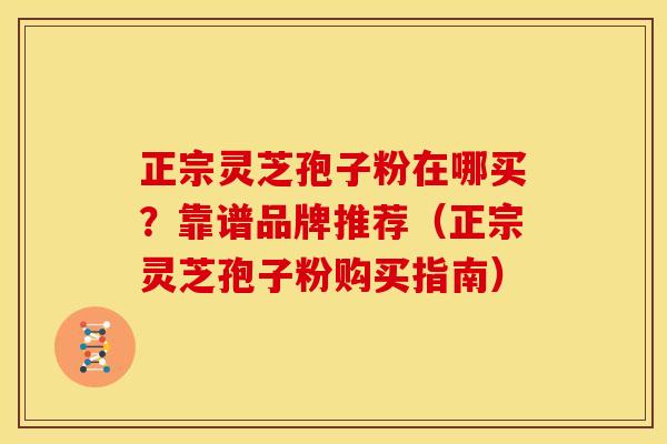 正宗灵芝孢子粉在哪买?靠谱品牌推荐(正宗灵芝孢子粉购买指南) 正宗灵芝孢子粉在哪买?靠谱品牌推荐(正宗灵芝孢子粉购买指南)