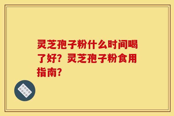 灵芝孢子粉什么时间喝了好?灵芝孢子粉食用指南? 灵芝孢子粉什么时间喝了好?灵芝孢子粉食用指南?