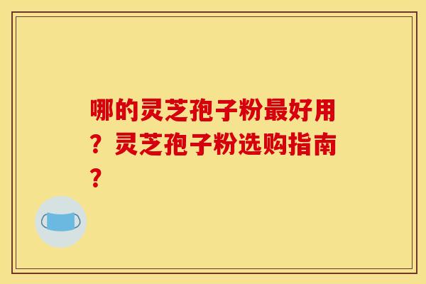 哪的灵芝孢子粉好用？灵芝孢子粉选购指南？