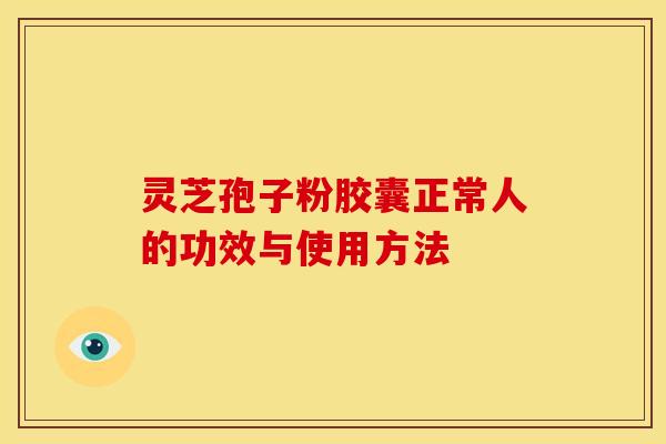 灵芝孢子粉胶囊正常人的功效与使用方法 灵芝孢子粉胶囊正常人的功效与使用方法