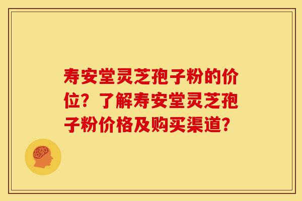 寿安堂灵芝孢子粉的价位?了解寿安堂灵芝孢子粉价格及购买渠道? 寿安堂灵芝孢子粉的价位?了解寿安堂灵芝孢子粉价格及购买渠道?