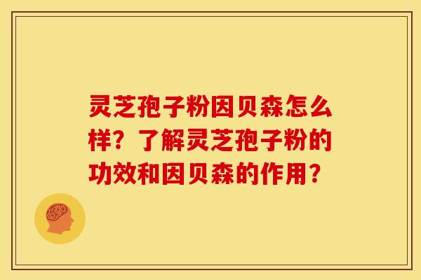 灵芝孢子粉因贝森怎么样？了解灵芝孢子粉的功效和因贝森的作用？