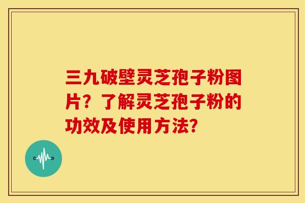 三九破壁灵芝孢子粉图片？了解灵芝孢子粉的功效及使用方法？