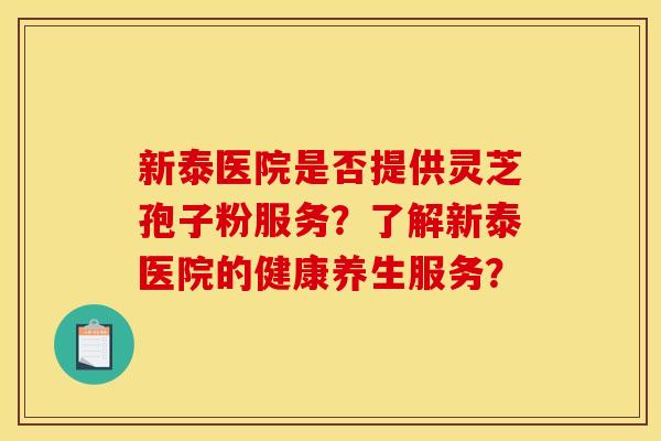 新泰医院是否提供灵芝孢子粉服务？了解新泰医院的健康养生服务？