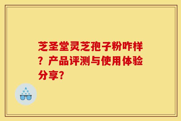 芝圣堂灵芝孢子粉咋样?产品评测与使用体验分享? 芝圣堂灵芝孢子粉咋样?产品评测与使用体验分享?