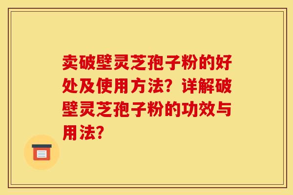 卖破壁灵芝孢子粉的好处及使用方法?详解破壁灵芝孢子粉的功效与用法? 卖破壁灵芝孢子粉的好处及使用方法?详解破壁灵芝孢子粉的功效与用法?