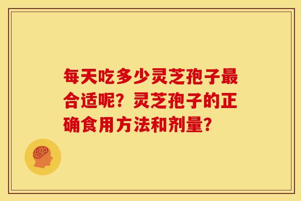 每天吃多少灵芝孢子合适呢?灵芝孢子的正确食用方法和剂量? 每天吃多少灵芝孢子合适呢?灵芝孢子的正确食用方法和剂量?