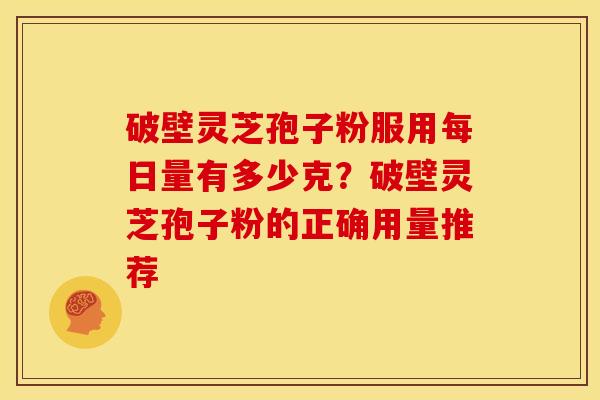 破壁灵芝孢子粉服用每日量有多少克?破壁灵芝孢子粉的正确用量推荐 破壁灵芝孢子粉服用每日量有多少克?破壁灵芝孢子粉的正确用量推荐
