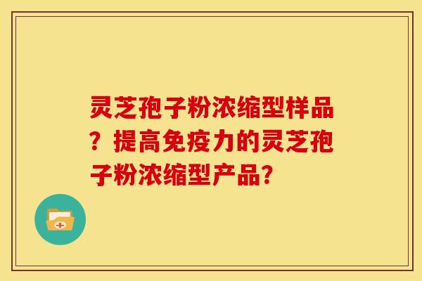 灵芝孢子粉浓缩型样品?提高免疫力的灵芝孢子粉浓缩型产品? 灵芝孢子粉浓缩型样品?提高免疫力的灵芝孢子粉浓缩型产品?