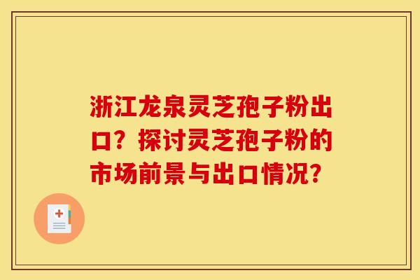 浙江龙泉灵芝孢子粉出口?探讨灵芝孢子粉的市场前景与出口情况? 浙江龙泉灵芝孢子粉出口?探讨灵芝孢子粉的市场前景与出口情况?
