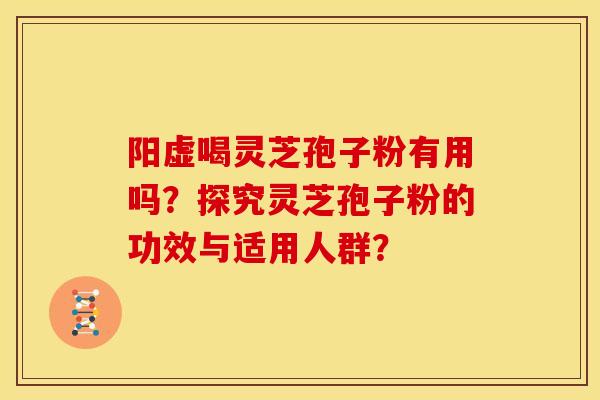 阳虚喝灵芝孢子粉有用吗?探究灵芝孢子粉的功效与适用人群? 阳虚喝灵芝孢子粉有用吗?探究灵芝孢子粉的功效与适用人群?