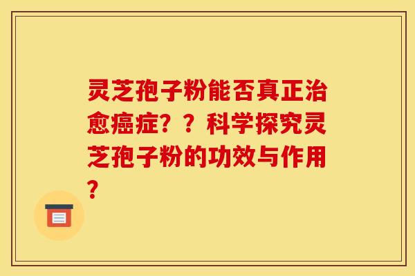 灵芝孢子粉能否真正愈症??科学探究灵芝孢子粉的功效与作用? 灵芝孢子粉能否真正愈症??科学探究灵芝孢子粉的功效与作用?