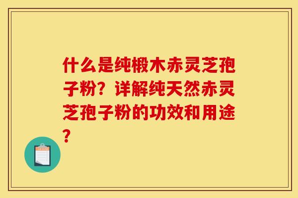 什么是纯椴木赤灵芝孢子粉?详解纯天然赤灵芝孢子粉的功效和用途? 什么是纯椴木赤灵芝孢子粉?详解纯天然赤灵芝孢子粉的功效和用途?