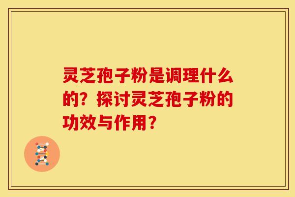 灵芝孢子粉是调理什么的?探讨灵芝孢子粉的功效与作用? 灵芝孢子粉是调理什么的?探讨灵芝孢子粉的功效与作用?