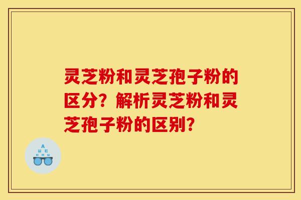 灵芝粉和灵芝孢子粉的区分?解析灵芝粉和灵芝孢子粉的区别? 灵芝粉和灵芝孢子粉的区分?解析灵芝粉和灵芝孢子粉的区别?