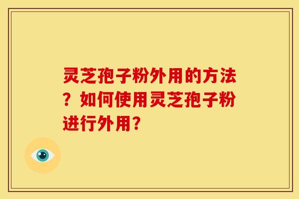 灵芝孢子粉外用的方法?如何使用灵芝孢子粉进行外用? 灵芝孢子粉外用的方法?如何使用灵芝孢子粉进行外用?