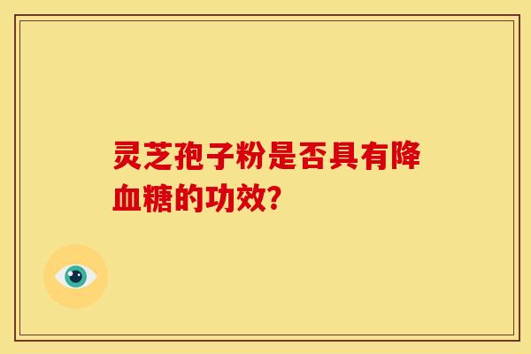 灵芝孢子粉是否具有降的功效? 灵芝孢子粉是否具有降的功效?