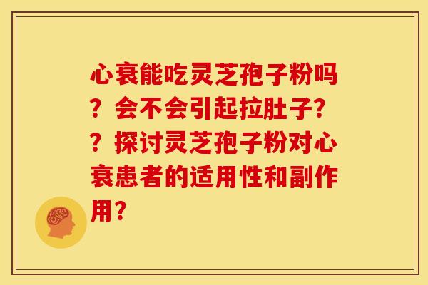 心衰能吃灵芝孢子粉吗?会不会引起拉肚子??探讨灵芝孢子粉对心衰患者的适用性和副作用? 心衰能吃灵芝孢子粉吗?会不会引起拉肚子??探讨灵芝孢子粉对心衰患者的适用性和副作用?