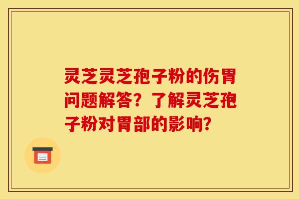 灵芝灵芝孢子粉的伤胃问题解答?了解灵芝孢子粉对胃部的影响? 灵芝灵芝孢子粉的伤胃问题解答?了解灵芝孢子粉对胃部的影响?
