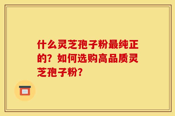 什么灵芝孢子粉纯正的?如何选购高品质灵芝孢子粉? 什么灵芝孢子粉纯正的?如何选购高品质灵芝孢子粉?