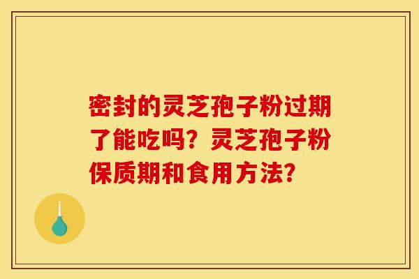 密封的灵芝孢子粉过期了能吃吗?灵芝孢子粉保质期和食用方法? 密封的灵芝孢子粉过期了能吃吗?灵芝孢子粉保质期和食用方法?