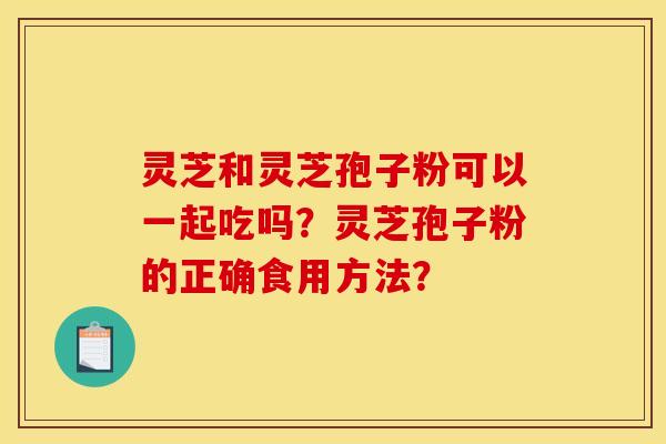 灵芝和灵芝孢子粉可以一起吃吗?灵芝孢子粉的正确食用方法? 灵芝和灵芝孢子粉可以一起吃吗?灵芝孢子粉的正确食用方法?