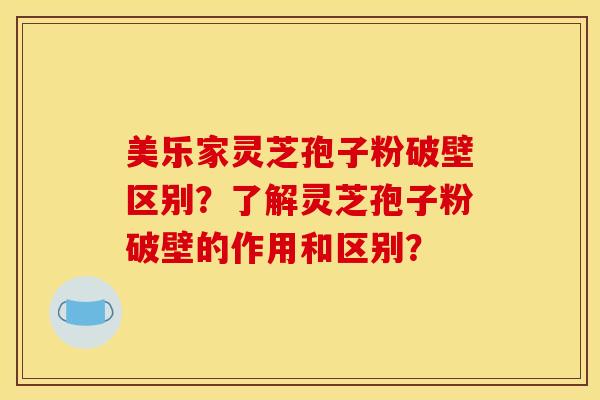 美乐家灵芝孢子粉破壁区别？了解灵芝孢子粉破壁的作用和区别？
