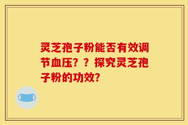 灵芝孢子粉能否有效调节??探究灵芝孢子粉的功效? 灵芝孢子粉能否有效调节??探究灵芝孢子粉的功效?
