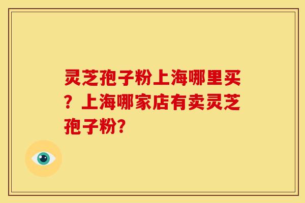 灵芝孢子粉上海哪里买?上海哪家店有卖灵芝孢子粉? 灵芝孢子粉上海哪里买?上海哪家店有卖灵芝孢子粉?