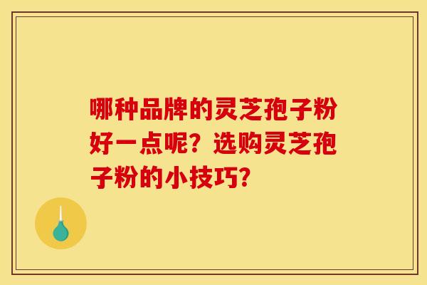 哪种品牌的灵芝孢子粉好一点呢?选购灵芝孢子粉的小技巧? 哪种品牌的灵芝孢子粉好一点呢?选购灵芝孢子粉的小技巧?