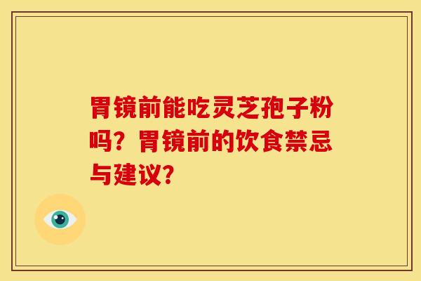 胃镜前能吃灵芝孢子粉吗?胃镜前的饮食禁忌与建议? 胃镜前能吃灵芝孢子粉吗?胃镜前的饮食禁忌与建议?